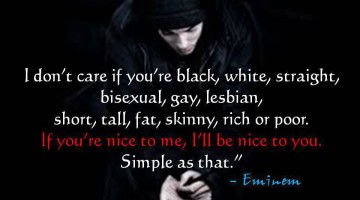 "I don't care if you're black, white, straight, bisexual, gay, lesbian, short, tall, fat, skinny, rich or poor. If you're nice to me, I'll be nice to you. Simple as that."