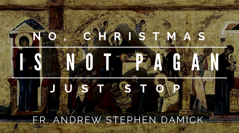 No, Christmas is Not Pagan. Just Stop. — Fr. Andrew Stephen Damick